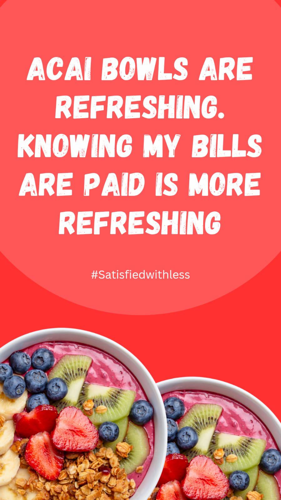 Acai bowls are refreshing. Knowing my bills are paid is more refreshing